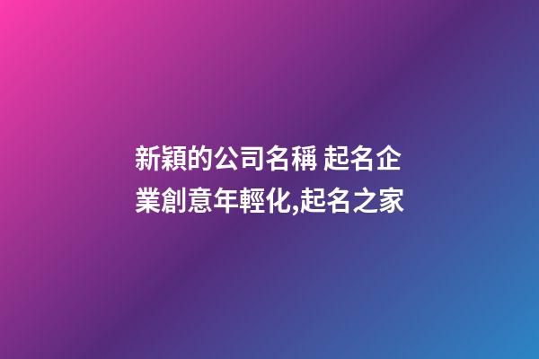 新穎的公司名稱 起名企業創意年輕化,起名之家-第1張-公司起名-玄機派